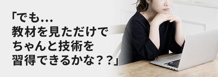 でも…教材を見ただけでちゃんと技術を習得できるかな？？